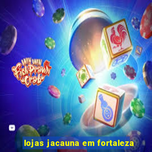 lojas jacauna em fortaleza